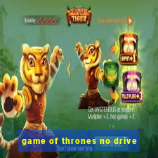 game of thrones no drive